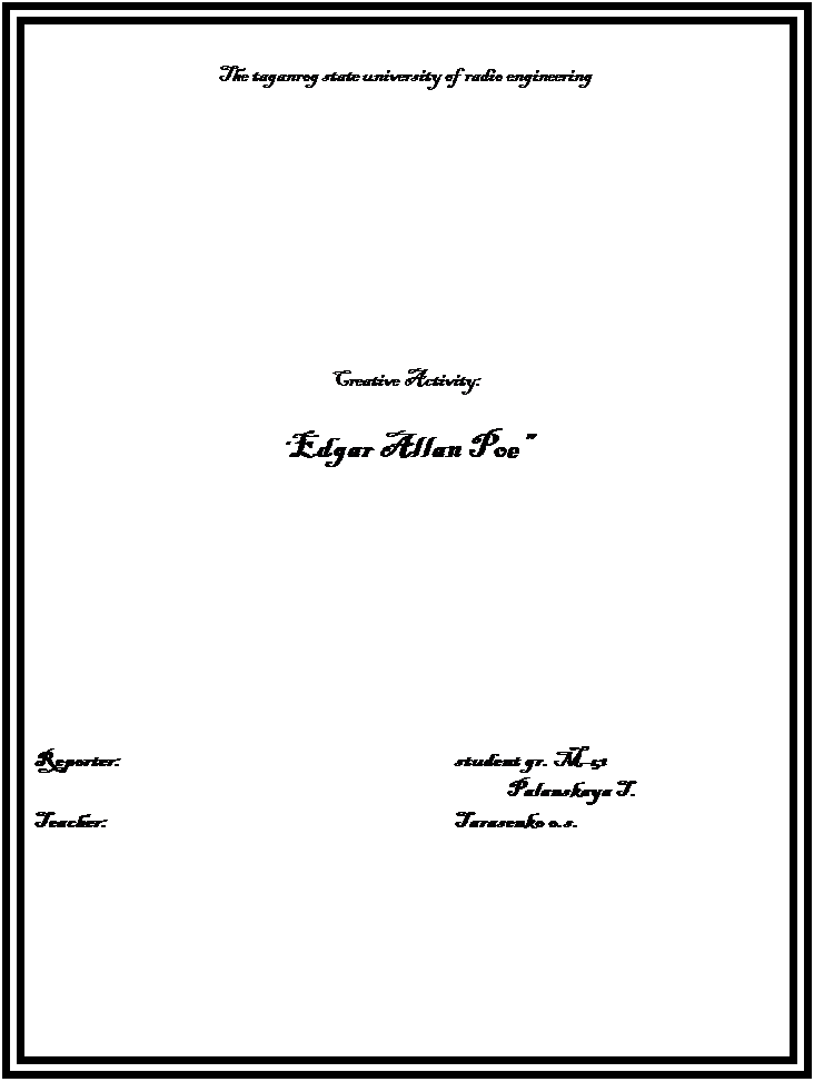 : The taganrog state university of radio engineering &#13;&#10;&#13;&#10;&#13;&#10;&#13;&#10;&#13;&#10;&#13;&#10;&#13;&#10;&#13;&#10;&#13;&#10;&#13;&#10;Creative Activity:&#13;&#10;&#13;&#10;Edgar Allan Poe&#13;&#10;&#13;&#10;&#13;&#10;&#13;&#10;&#13;&#10;&#13;&#10;&#13;&#10;Reporter:							student gr. M-51&#13;&#10;									Palanskaya T.&#13;&#10;Teacher:							Tarasenko o.s.&#13;&#10;&#13;&#10;&#13;&#10;&#13;&#10;&#13;&#10;&#13;&#10;&#13;&#10;&#13;&#10;Taganrog&#13;&#10;2002&#13;&#10;&#13;&#10;&#13;&#10;&#13;&#10;&#13;&#10;&#13;&#10;